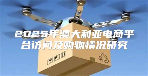2025年澳大利亚电商平台访问及购物情况研究