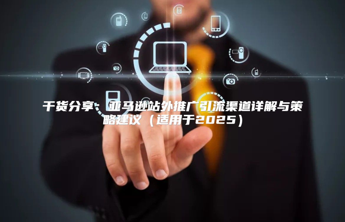 干货分享：亚马逊站外推广引流渠道详解与策略建议适用于2025