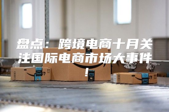 盘点：跨境电商十月关注国际电商市场大事件！