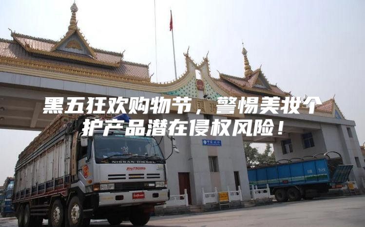 黑五狂欢购物节，警惕美妆个护产品潜在侵权风险！