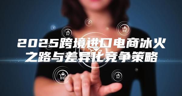 2025跨境进口电商冰火之路与差异化竞争策略