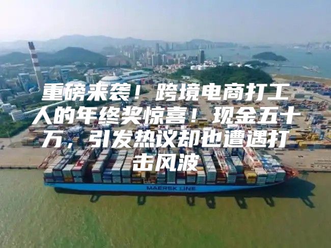 重磅来袭！跨境电商打工人的年终奖惊喜！现金五十万，引发热议却也遭遇打击风波