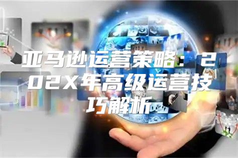 亚马逊运营策略：202X年高级运营技巧解析