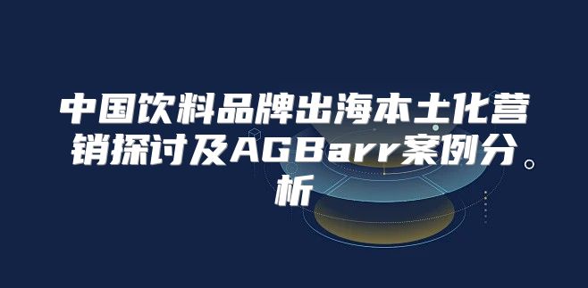 中国饮料品牌出海本土化营销探讨及AGBarr案例分析