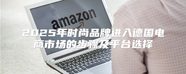 2025年时尚品牌进入德国电商市场的步骤及平台选择
