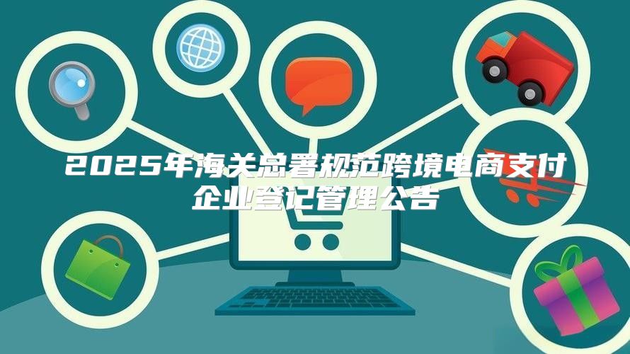 2025年海关总署规范跨境电商支付企业登记管理公告
