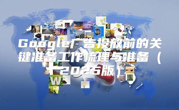 Google广告投放前的关键准备工作梳理与准备2025版