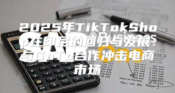 2025年TikTokShop在印尼的回归与发展：与GoTo合作冲击电商市场