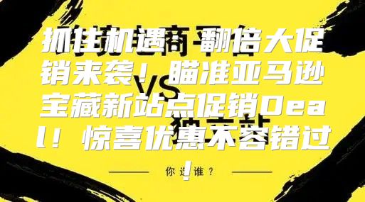 抓住机遇：翻倍大促销来袭！瞄准亚马逊宝藏新站点促销Deal！惊喜优惠不容错过！