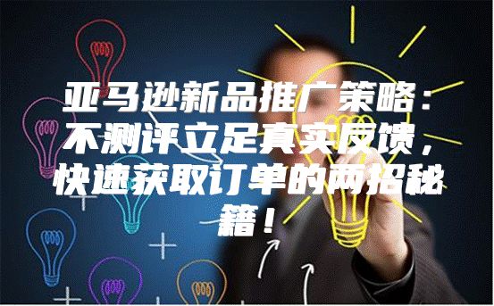 亚马逊新品推广策略：不测评立足真实反馈，快速获取订单的两招秘籍！