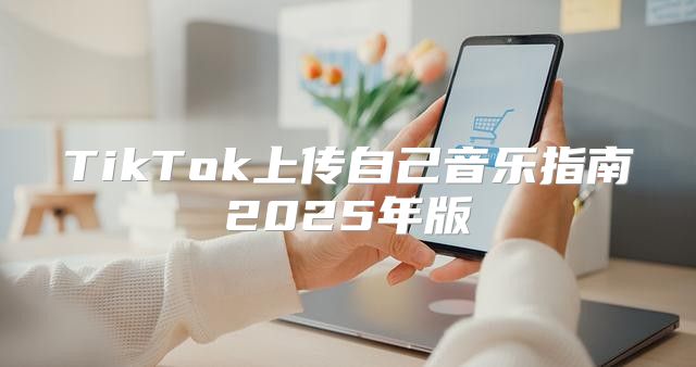 TikTok上传自己音乐指南2025年版