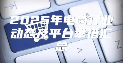 2025年电商行业动态及平台举措汇总
