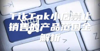 TikTok小店禁止销售的产品范围全解析