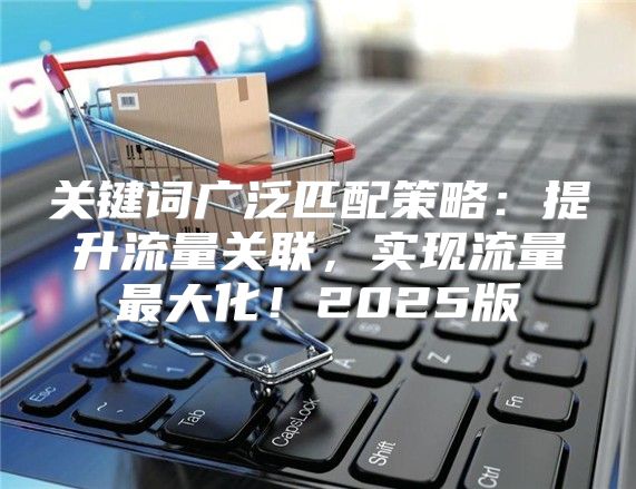 关键词广泛匹配策略：提升流量关联，实现流量最大化！2025版