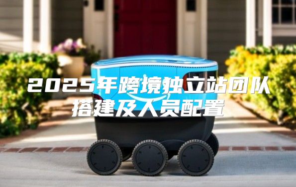 2025年跨境独立站团队搭建及人员配置