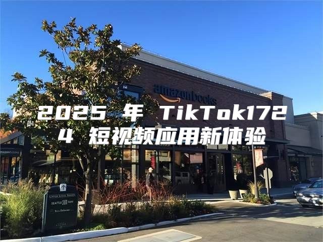 2025 年 TikTok1724 短视频应用新体验