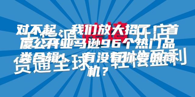 对不起，我们放大招了！首度公开亚马逊96个热门品类合辑！ 有没有你要的商机？