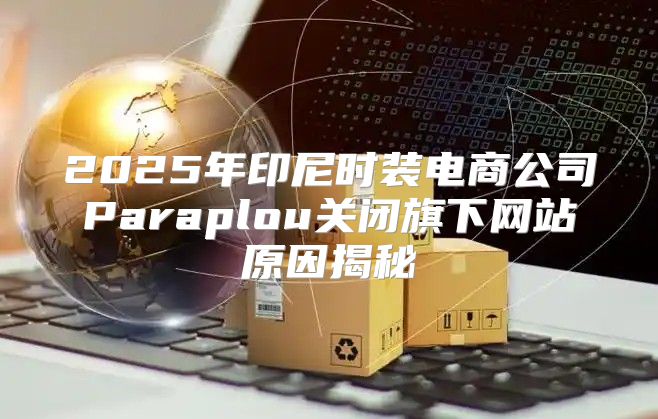 2025年印尼时装电商公司Paraplou关闭旗下网站原因揭秘