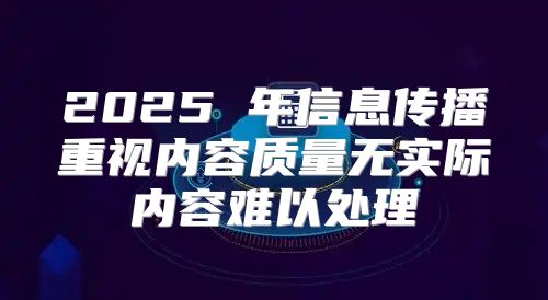 2025 年信息传播重视内容质量无实际内容难以处理