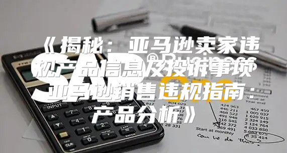 揭秘：亚马逊卖家违规产品信息及投诉事项亚马逊销售违规指南：产品分析