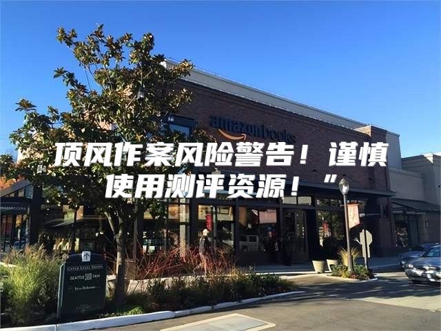 顶风作案风险警告！谨慎使用测评资源！”