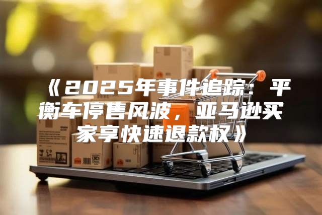 2025年事件追踪：平衡车停售风波，亚马逊买家享快速退款权