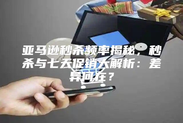 亚马逊秒杀频率揭秘，秒杀与七天促销大解析：差异何在？