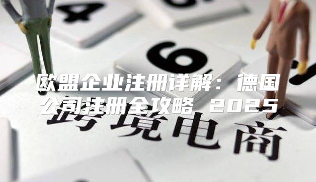 欧盟企业注册详解：德国公司注册全攻略 2025