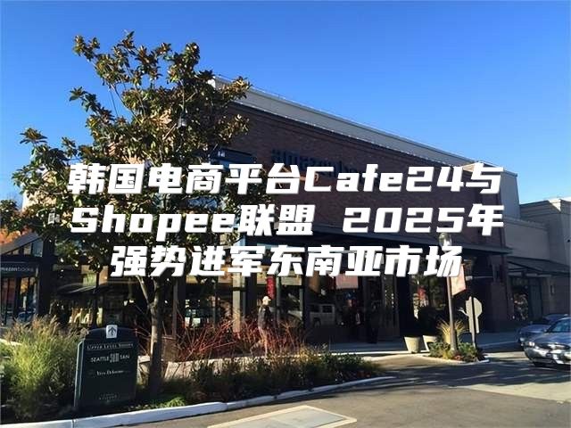 韩国电商平台Cafe24与Shopee联盟 2025年强势进军东南亚市场