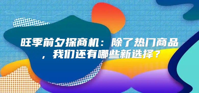旺季前夕探商机：除了热门商品，我们还有哪些新选择？