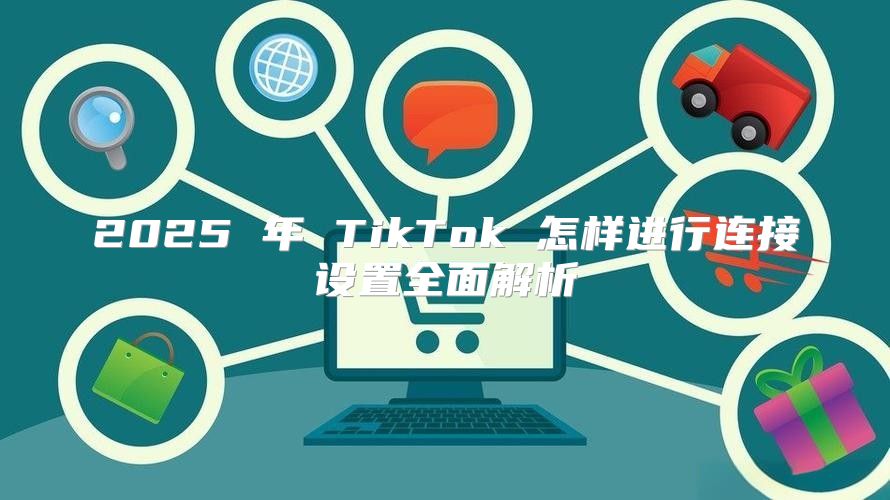 2025 年 TikTok 怎样进行连接设置全面解析