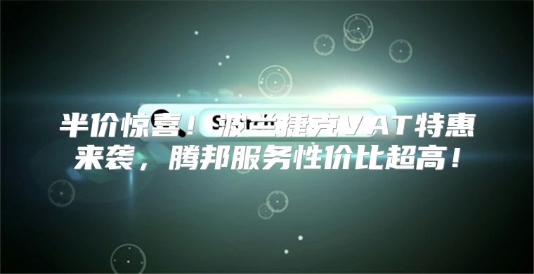 半价惊喜！波兰捷克VAT特惠来袭，腾邦服务性价比超高！