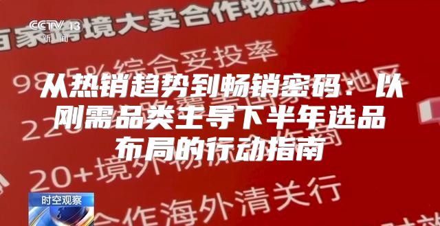 从热销趋势到畅销密码：以刚需品类主导下半年选品布局的行动指南