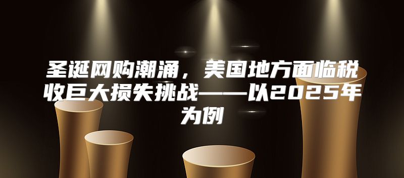 圣诞网购潮涌，美国地方面临税收巨大损失挑战——以2025年为例