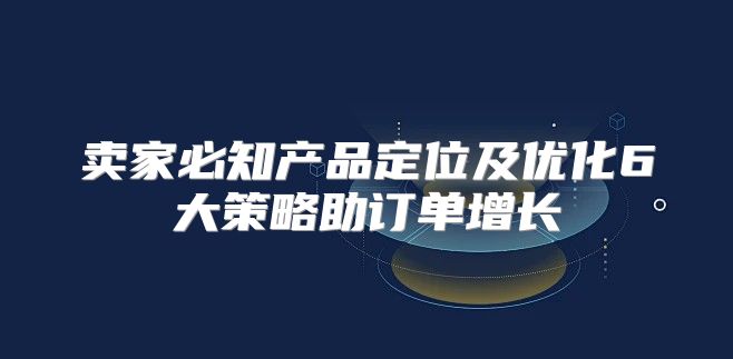 卖家必知产品定位及优化6大策略助订单增长
