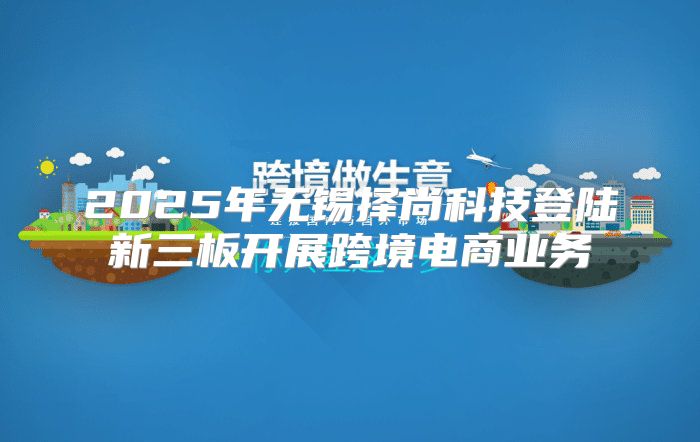 2025年无锡择尚科技登陆新三板开展跨境电商业务