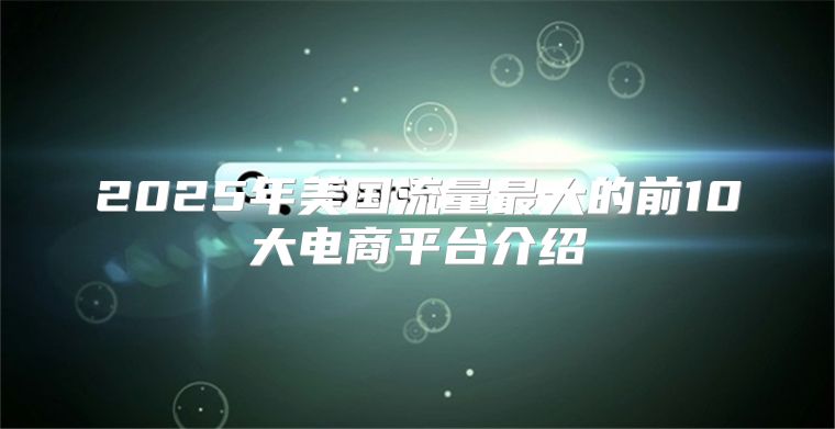 2025年美国流量最大的前10大电商平台介绍