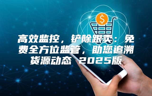 高效监控，铲除跟卖：免费全方位监管，助您追溯货源动态 2025版