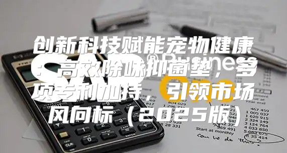 创新科技赋能宠物健康：高效除味抑菌垫，多项专利加持，引领市场风向标2025版