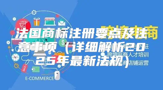 法国商标注册要点及注意事项详细解析2025年最新法规