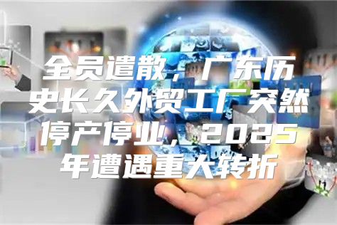 全员遣散，广东历史长久外贸工厂突然停产停业，2025年遭遇重大转折