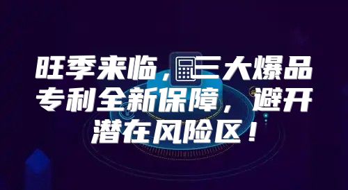 旺季来临，三大爆品专利全新保障，避开潜在风险区！