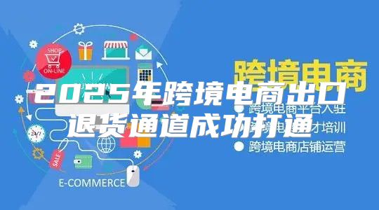 2025年跨境电商出口退货通道成功打通