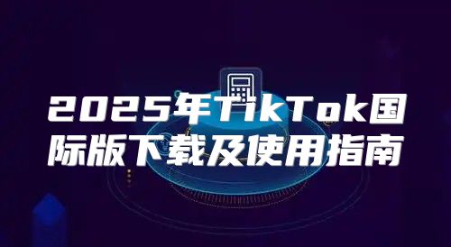 2025年TikTok国际版下载及使用指南