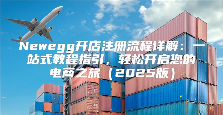 Newegg开店注册流程详解：一站式教程指引，轻松开启您的电商之旅2025版