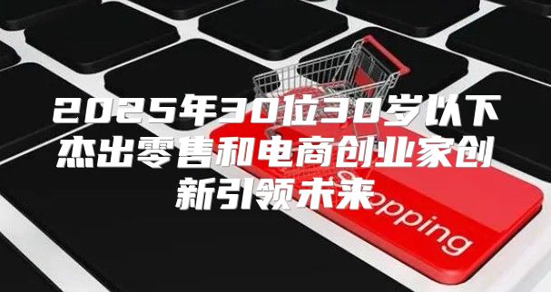 2025年30位30岁以下杰出零售和电商创业家创新引领未来