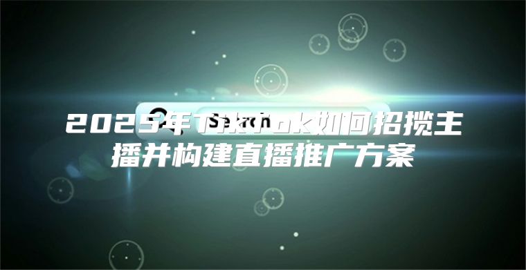 2025年TikTok如何招揽主播并构建直播推广方案