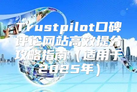 Trustpilot口碑评论网站高效提分攻略指南适用于2025年