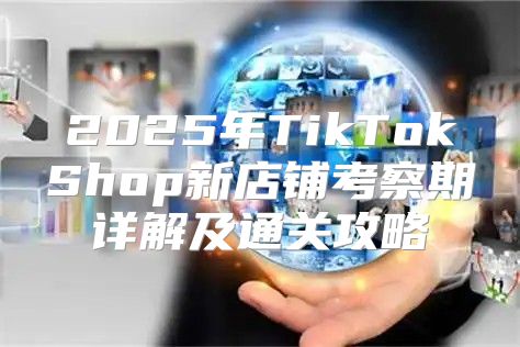 2025年TikTokShop新店铺考察期详解及通关攻略