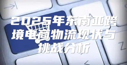 2025年东南亚跨境电商物流现状与挑战分析